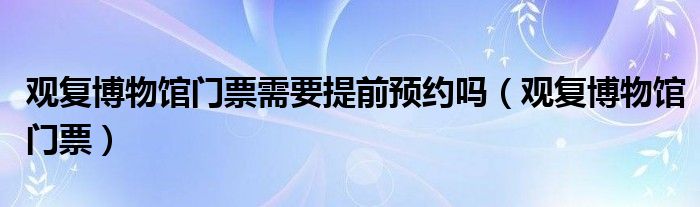 观复博物馆门票需要提前预约吗（观复博物馆门票）