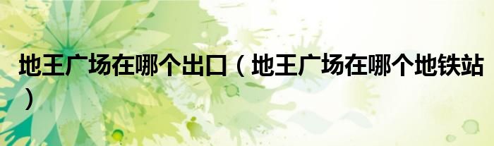 地王广场在哪个出口（地王广场在哪个地铁站）