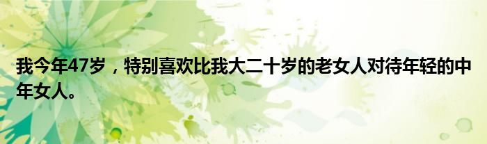 我今年47岁，特别喜欢比我大二十岁的老女人对待年轻的中年女人。