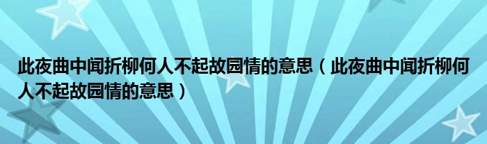 此夜曲中闻折柳何人不起故园情的意思（此夜曲中闻折柳何人不起故园情的意思）