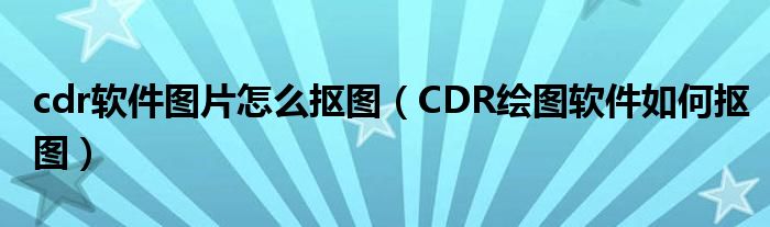 cdr软件图片怎么抠图（CDR绘图软件如何抠图）
