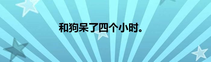 和狗呆了四个小时。
