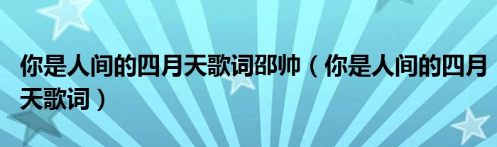 你是人间的四月天歌词邵帅（你是人间的四月天歌词）