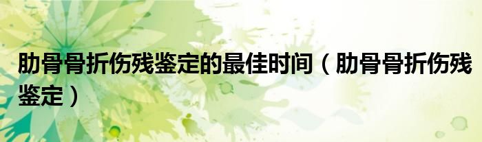 肋骨骨折伤残鉴定的最佳时间（肋骨骨折伤残鉴定）