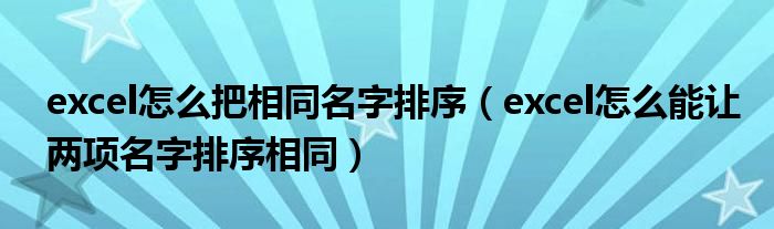 excel怎么把相同名字排序（excel怎么能让两项名字排序相同）