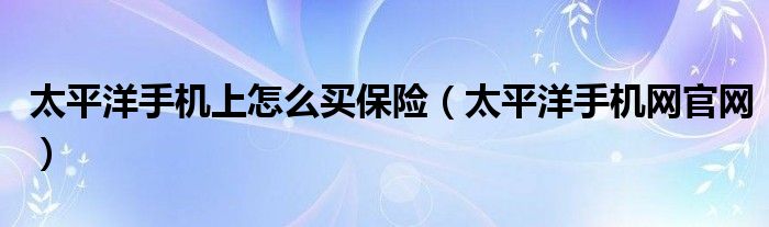 太平洋手机上怎么买保险（太平洋手机网官网）