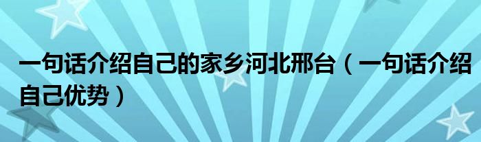 一句话介绍自己的家乡河北邢台（一句话介绍自己优势）