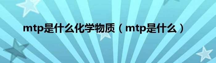 mtp是什么化学物质（mtp是什么）