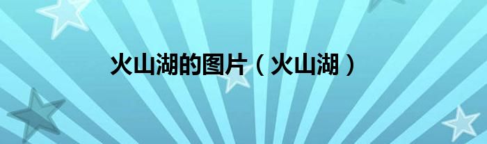 火山湖的图片（火山湖）