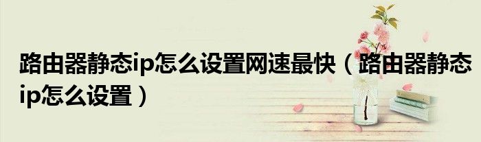 路由器静态ip怎么设置网速最快（路由器静态ip怎么设置）