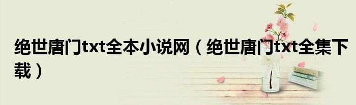 绝世唐门txt全本小说网（绝世唐门txt全集下载）