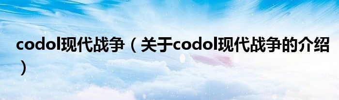 codol现代战争（关于codol现代战争的介绍）