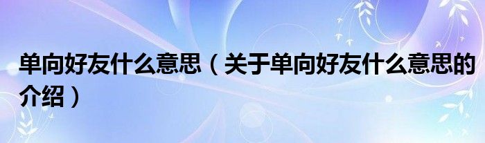 单向好友什么意思（关于单向好友什么意思的介绍）