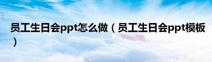 员工生日会ppt怎么做（员工生日会ppt模板）