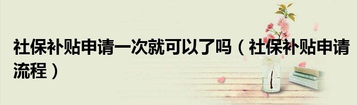 社保补贴申请一次就可以了吗（社保补贴申请流程）