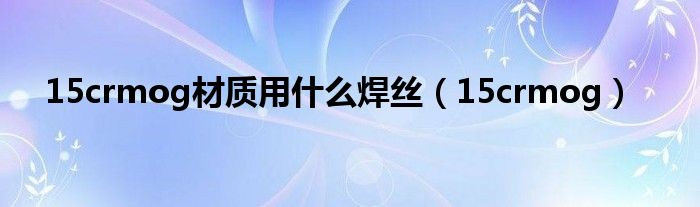 15crmog材质用什么焊丝（15crmog）
