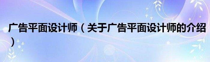 广告平面设计师（关于广告平面设计师的介绍）