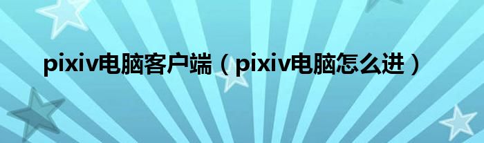 pixiv电脑客户端（pixiv电脑怎么进）