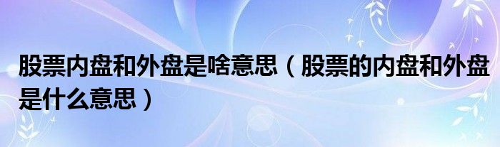 股票内盘和外盘是啥意思（股票的内盘和外盘是什么意思）