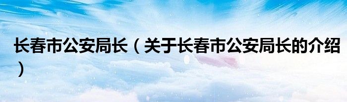 长春市公安局长（关于长春市公安局长的介绍）