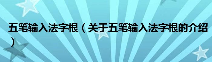 五笔输入法字根（关于五笔输入法字根的介绍）