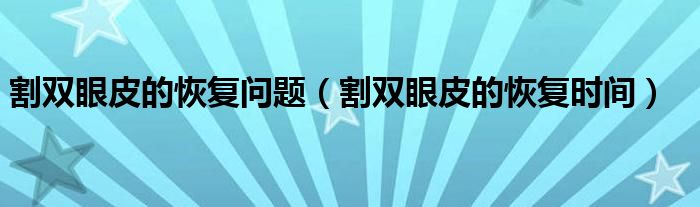 割双眼皮的恢复问题（割双眼皮的恢复时间）