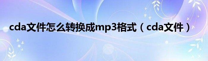 cda文件怎么转换成mp3格式（cda文件）