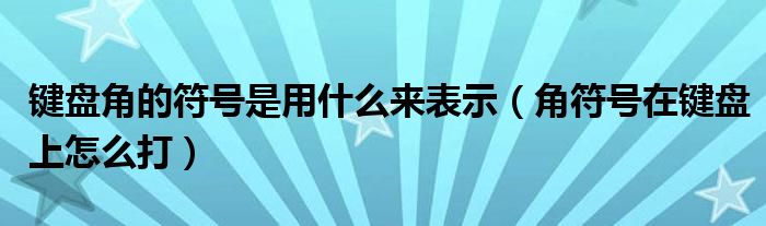 键盘角的符号是用什么来表示（角符号在键盘上怎么打）