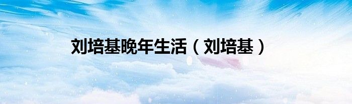 刘培基晚年生活（刘培基）