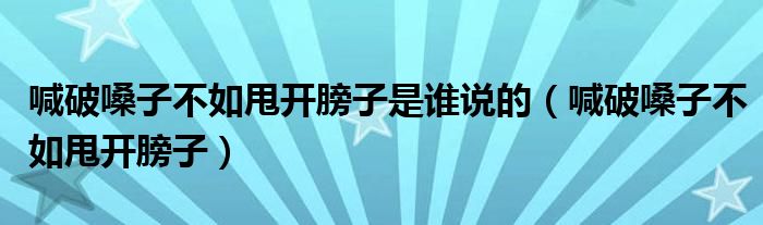 喊破嗓子不如甩开膀子是谁说的（喊破嗓子不如甩开膀子）