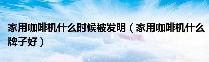 家用咖啡机什么时候被发明（家用咖啡机什么牌子好）