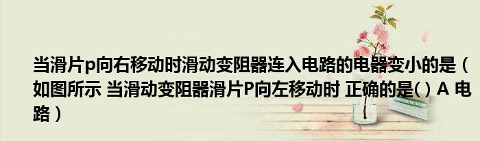 当滑片p向右移动时滑动变阻器连入电路的电器变小的是（如图所示 当滑动变阻器滑片P向左移动时 正确的是( ) A 电路）