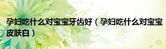 孕妇吃什么对宝宝牙齿好（孕妇吃什么对宝宝皮肤白）
