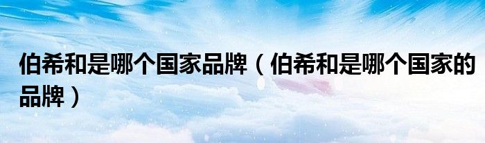 伯希和是哪个国家品牌（伯希和是哪个国家的品牌）