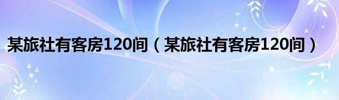 某旅社有客房120间（某旅社有客房120间）