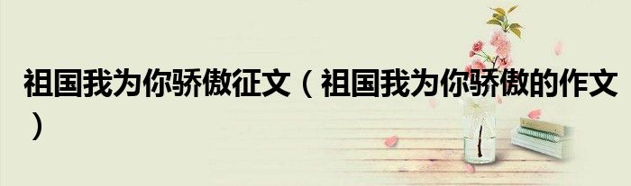 祖国我为你骄傲征文（祖国我为你骄傲的作文）