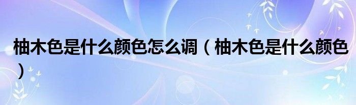 柚木色是什么颜色怎么调（柚木色是什么颜色）