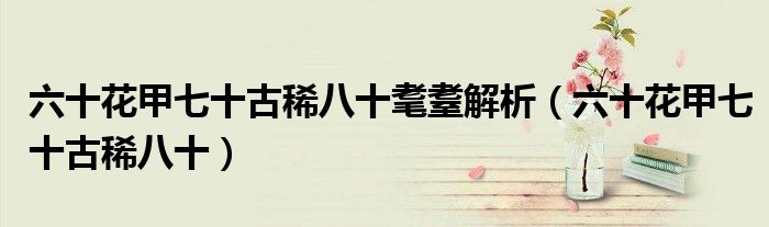 六十花甲七十古稀八十耄耋解析（六十花甲七十古稀八十）