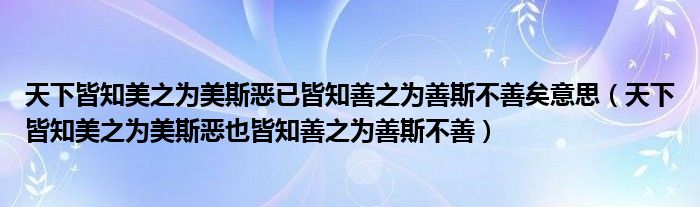 天下皆知美之为美斯恶已皆知善之为善斯不善矣意思（天下皆知美之为美斯恶也皆知善之为善斯不善）