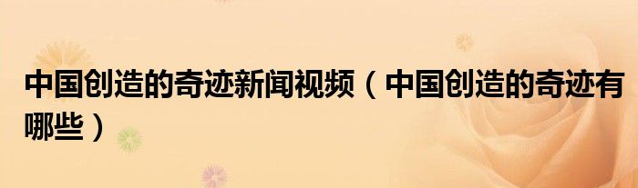 中国创造的奇迹新闻视频（中国创造的奇迹有哪些）