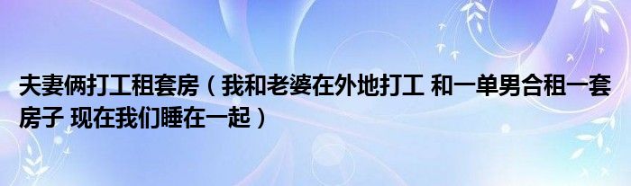 夫妻俩打工租套房（我和老婆在外地打工 和一单男合租一套房子 现在我们睡在一起）