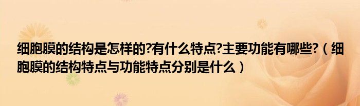 细胞膜的结构是怎样的?有什么特点?主要功能有哪些?（细胞膜的结构特点与功能特点分别是什么）