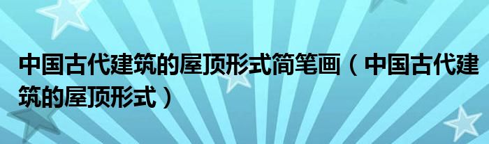 中国古代建筑的屋顶形式简笔画（中国古代建筑的屋顶形式）