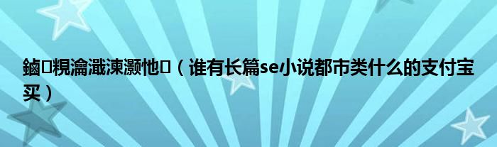 鏀粯瀹濈湅灏忚（谁有长篇se小说都市类什么的支付宝买）