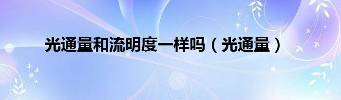 光通量和流明度一样吗（光通量）