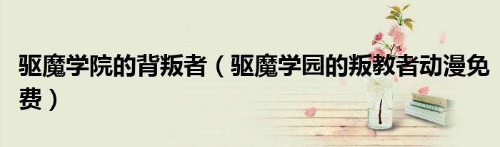 驱魔学院的背叛者（驱魔学园的叛教者动漫免费）