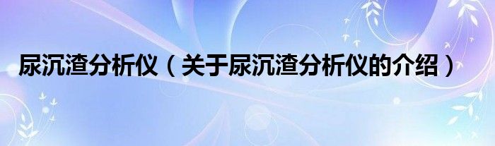 尿沉渣分析仪（关于尿沉渣分析仪的介绍）