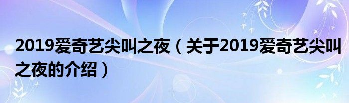 2019爱奇艺尖叫之夜（关于2019爱奇艺尖叫之夜的介绍）