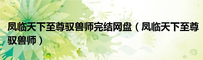 凤临天下至尊驭兽师完结网盘（凤临天下至尊驭兽师）