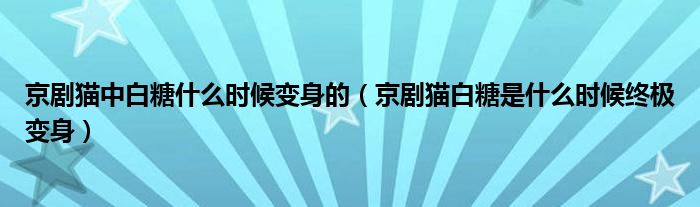 京剧猫中白糖什么时候变身的（京剧猫白糖是什么时候终极变身）